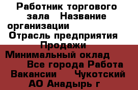 Работник торгового зала › Название организации ­ Team PRO 24 › Отрасль предприятия ­ Продажи › Минимальный оклад ­ 25 000 - Все города Работа » Вакансии   . Чукотский АО,Анадырь г.